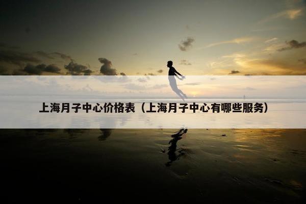 上海月子中心价格表（上海月子中心有哪些服务）