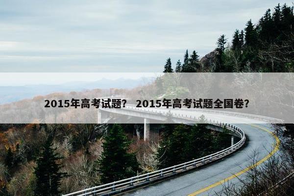 2015年高考试题？ 2015年高考试题全国卷？