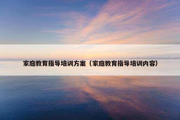 家庭教育指导培训方案（家庭教育指导培训内容）