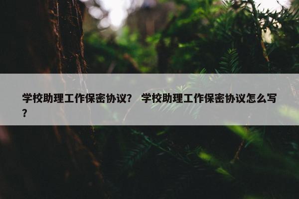 学校助理工作保密协议？ 学校助理工作保密协议怎么写？