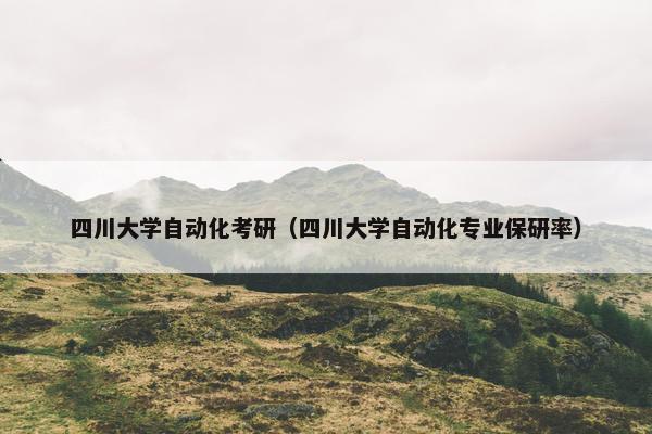 四川大学自动化考研(四川大学自动化专业保研率) 四川大学自动化考研(四川大学自动化专业保研率)