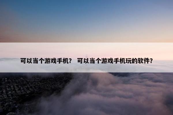 可以当个游戏手机？ 可以当个游戏手机玩的软件？
