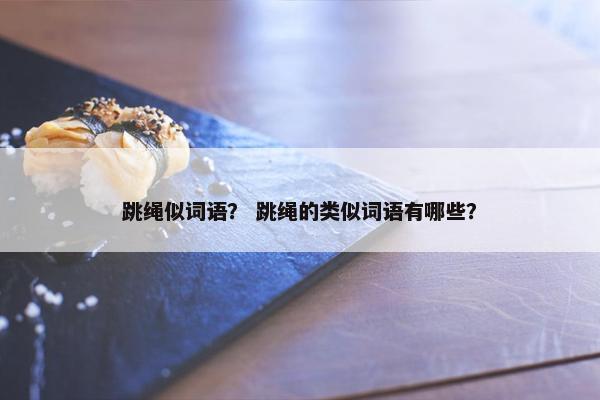跳绳似词语？ 跳绳的类似词语有哪些？