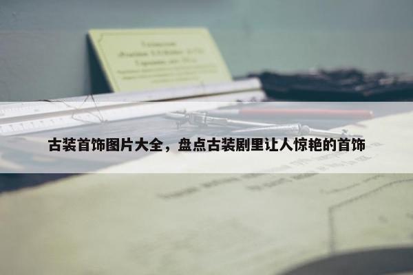 古装首饰图片大全,盘点古装剧里让人惊艳的首饰 古装首饰图片大全,盘点古装剧里让人惊艳的首饰