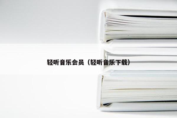 轻听音乐会员（轻听音乐下载）