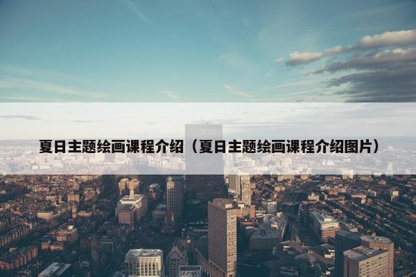 夏日主题绘画课程介绍（夏日主题绘画课程介绍图片）