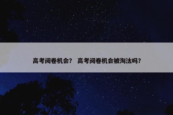 高考阅卷机会？ 高考阅卷机会被淘汰吗？