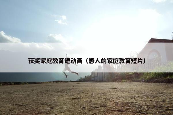 获奖家庭教育短动画(感人的家庭教育短片) 获奖家庭教育短动画(感人的家庭教育短片)