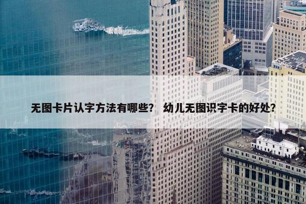 无图卡片认字方法有哪些？ 幼儿无图识字卡的好处？