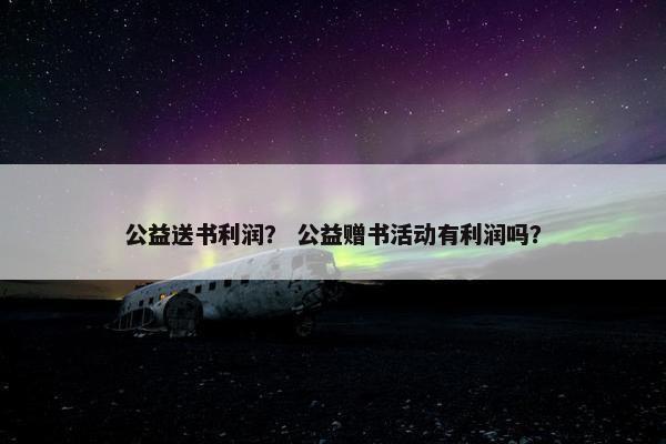 公益送书利润？ 公益赠书活动有利润吗？
