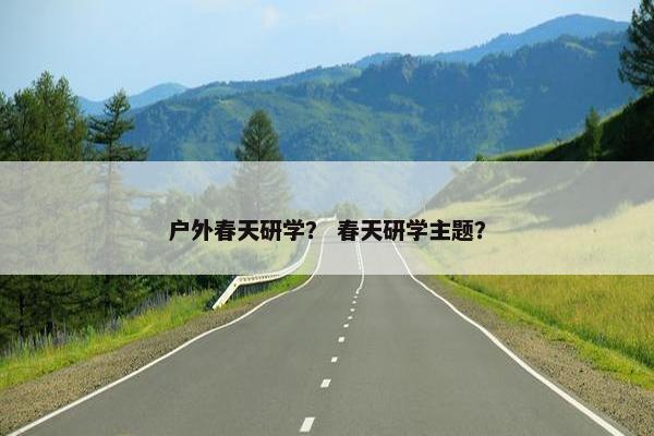 户外春天研学？ 春天研学主题？