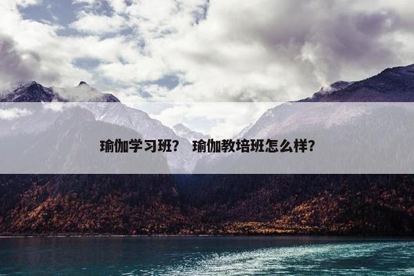 瑜伽学习班？ 瑜伽教培班怎么样？