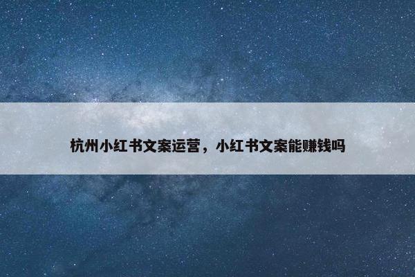 杭州小红书文案运营，小红书文案能赚钱吗