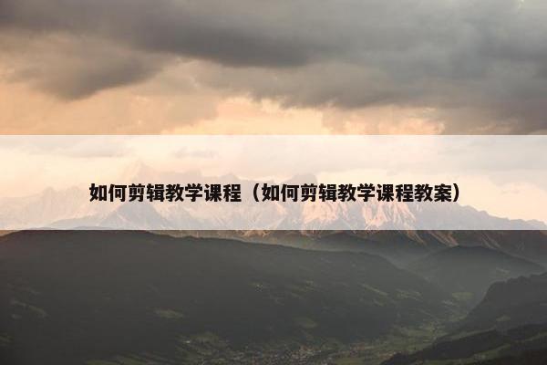 如何剪辑教学课程（如何剪辑教学课程教案）