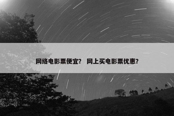 网络电影票便宜？ 网上买电影票优惠？