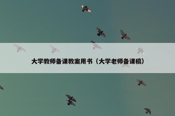 大学教师备课教案用书（大学老师备课稿）