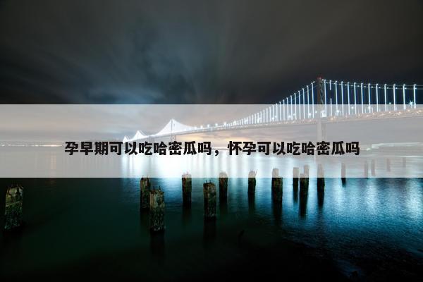 孕早期可以吃哈密瓜吗，怀孕可以吃哈密瓜吗