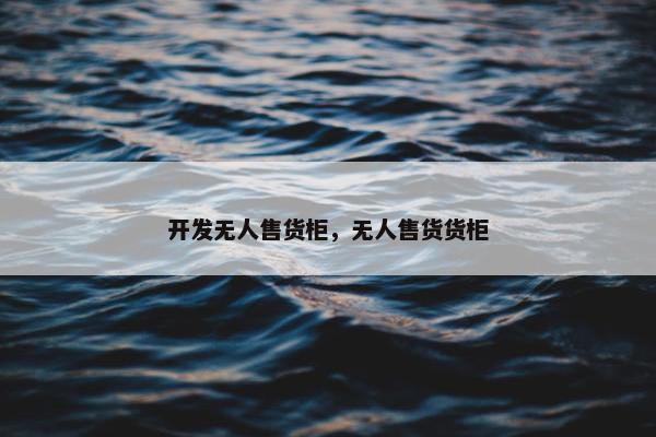 开发无人售货柜，无人售货货柜