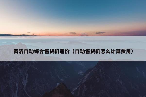 商洛自动综合售货机造价（自动售货机怎么计算费用）