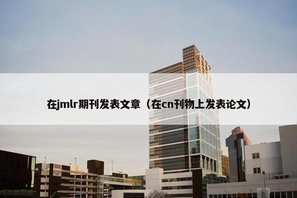 在jmlr期刊发表文章(在cn刊物上发表论文) 在jmlr期刊发表文章(在cn刊物上发表论文)
