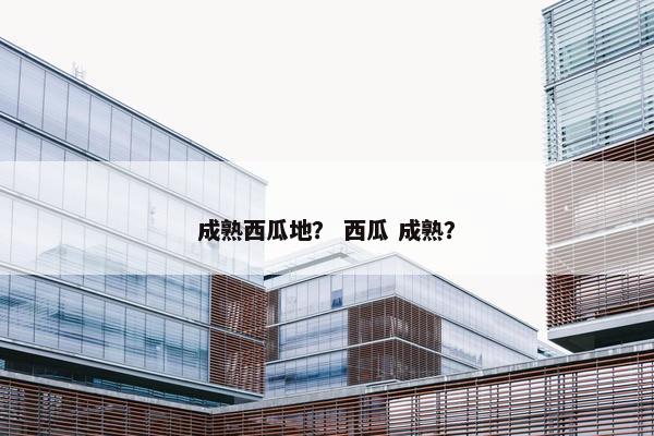 成熟西瓜地? 西瓜 成熟? 成熟西瓜地? 西瓜 成熟?