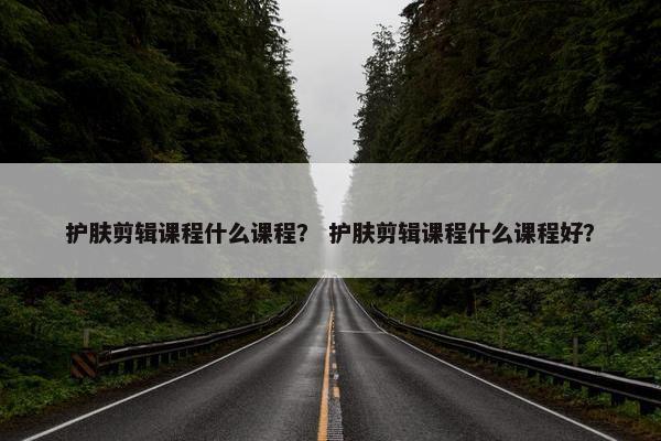 护肤剪辑课程什么课程? 护肤剪辑课程什么课程好? 护肤剪辑课程什么课程? 护肤剪辑课程什么课程好?