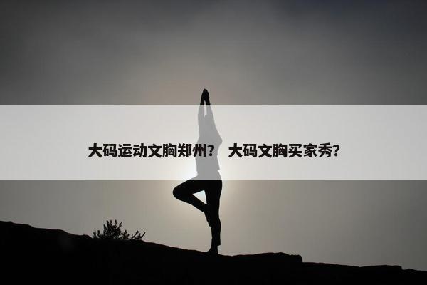 大码运动文胸郑州？ 大码文胸买家秀？