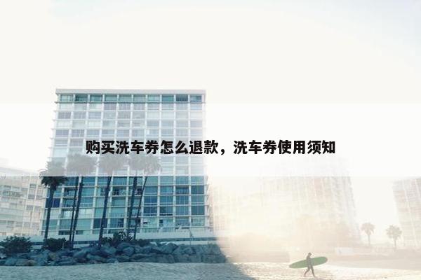 购买洗车券怎么退款，洗车券使用须知