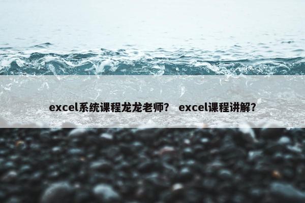 excel系统课程龙龙老师？ excel课程讲解？