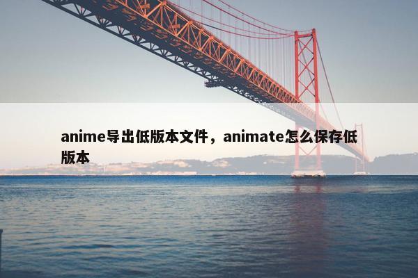 anime导出低版本文件，animate怎么保存低版本