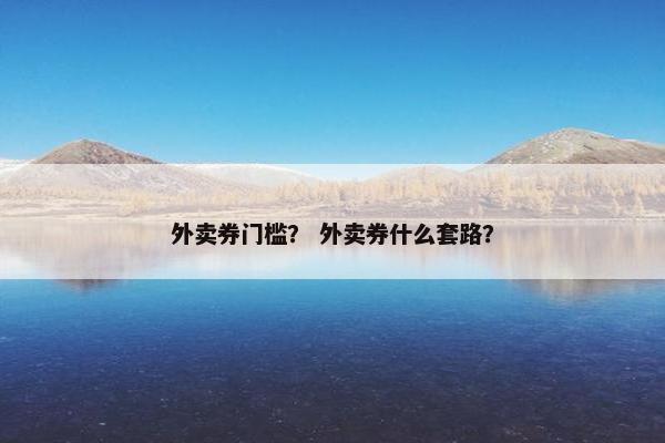 外卖券门槛？ 外卖券什么套路？