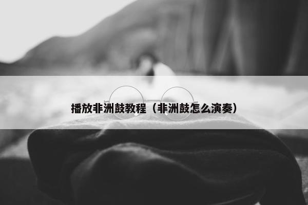 播放非洲鼓教程(非洲鼓怎么演奏) 播放非洲鼓教程(非洲鼓怎么演奏)