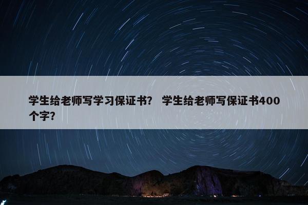 学生给老师写学习保证书？ 学生给老师写保证书400个字？