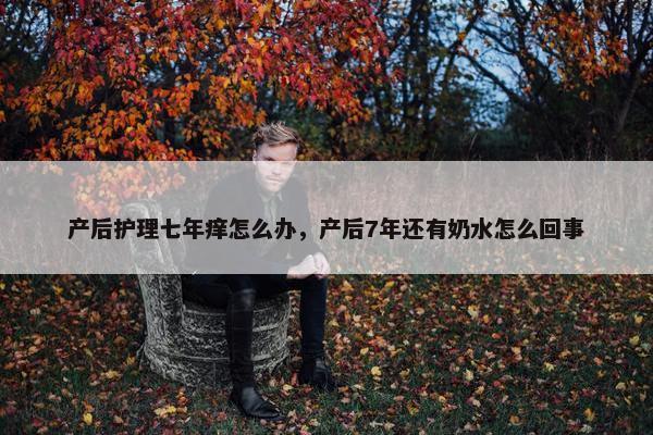 产后护理七年痒怎么办,产后7年还有奶水怎么回事 产后护理七年痒怎么办,产后7年还有奶水怎么回事