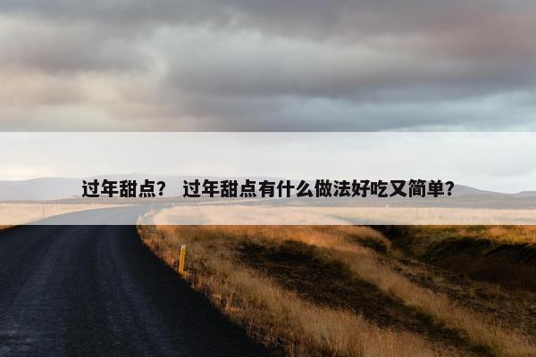过年甜点？ 过年甜点有什么做法好吃又简单？