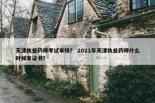 天津执业药师考试审核？ 2021年天津执业药师什么时候拿证书？