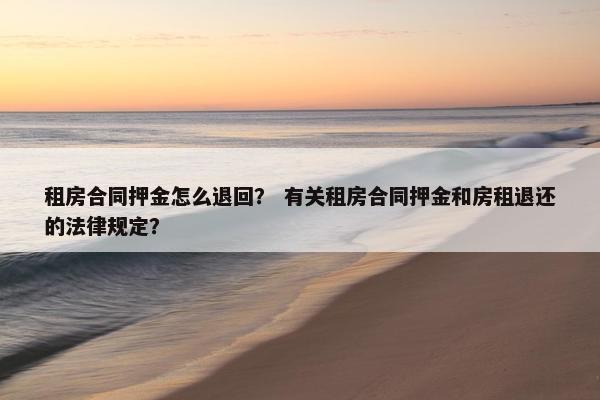 租房合同押金怎么退回？ 有关租房合同押金和房租退还的法律规定？