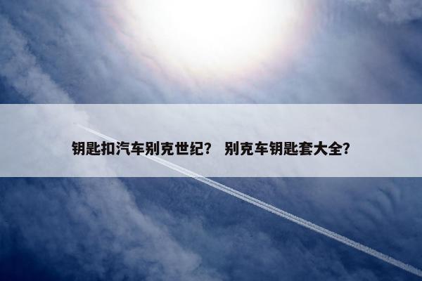 钥匙扣汽车别克世纪？ 别克车钥匙套大全？