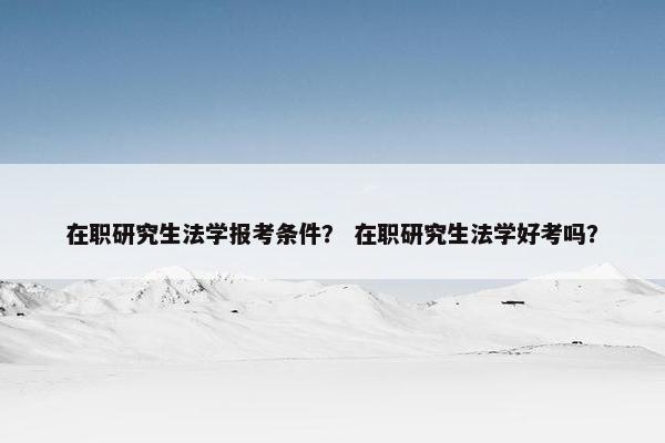 在职研究生法学报考条件？ 在职研究生法学好考吗？