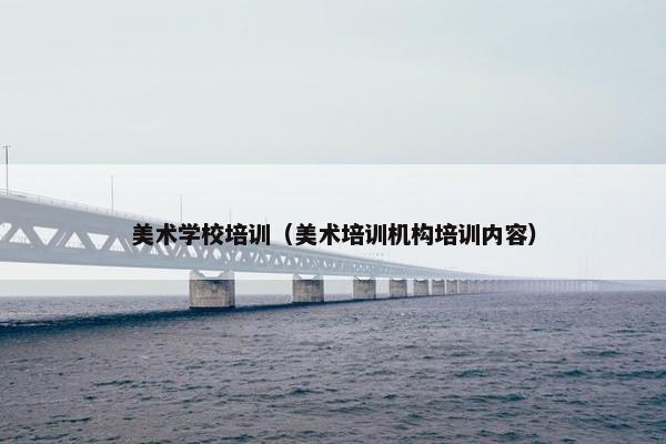 美术学校培训（美术培训机构培训内容）