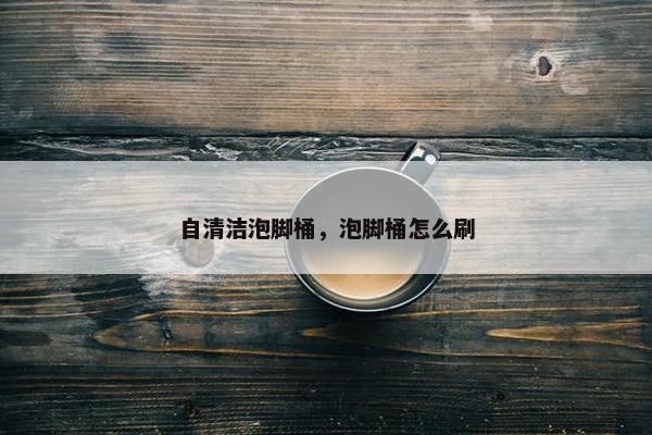 自清洁泡脚桶，泡脚桶怎么刷