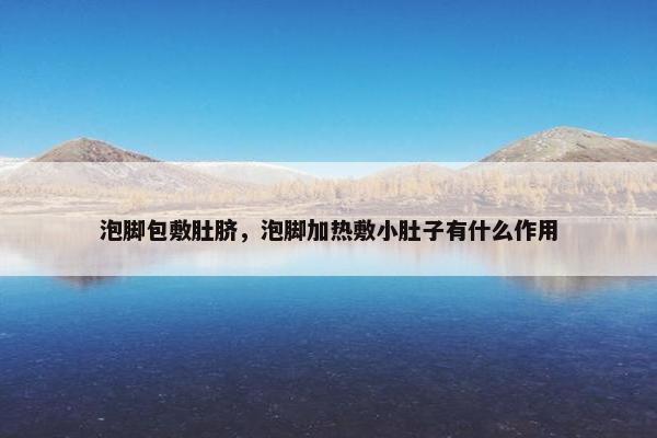 泡脚包敷肚脐，泡脚加热敷小肚子有什么作用
