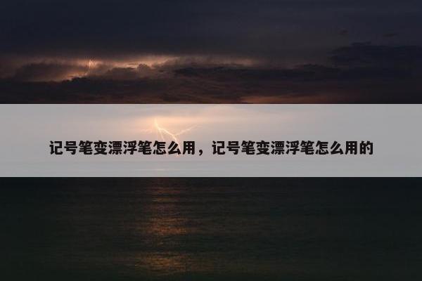 记号笔变漂浮笔怎么用，记号笔变漂浮笔怎么用的