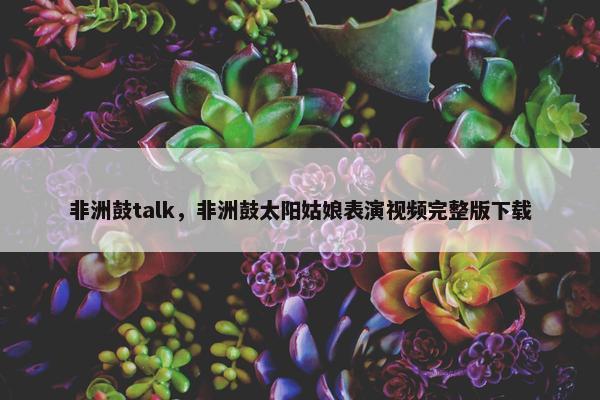 非洲鼓talk，非洲鼓太阳姑娘表演视频完整版下载