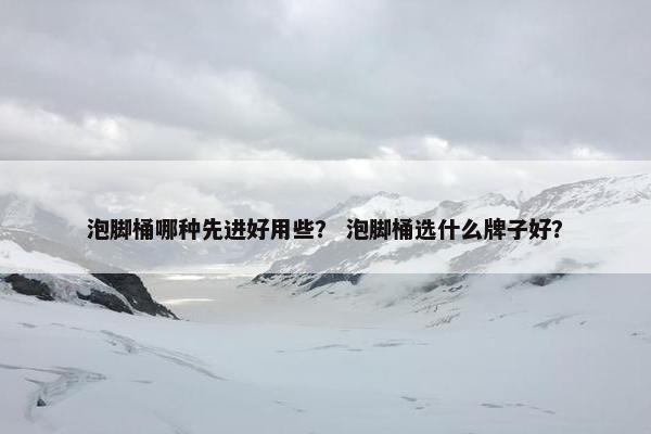 泡脚桶哪种先进好用些？ 泡脚桶选什么牌子好？