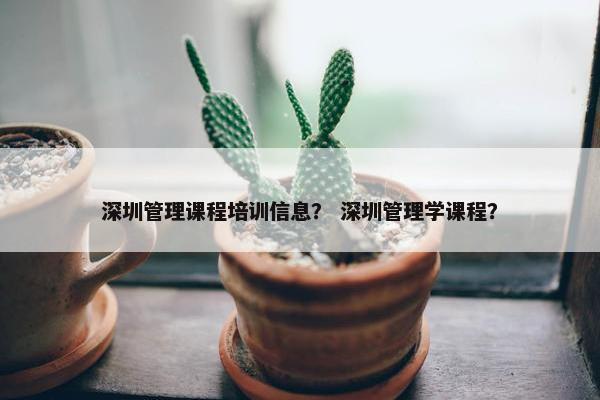 深圳管理课程培训信息？ 深圳管理学课程？