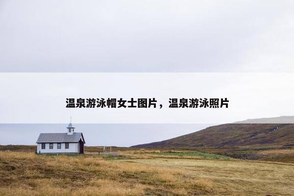 温泉游泳帽女士图片，温泉游泳照片