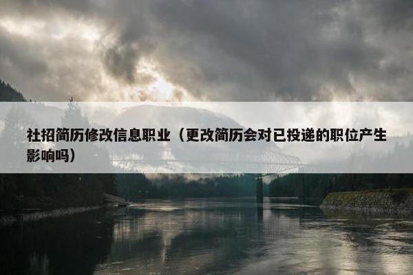 社招简历修改信息职业（更改简历会对已投递的职位产生影响吗）