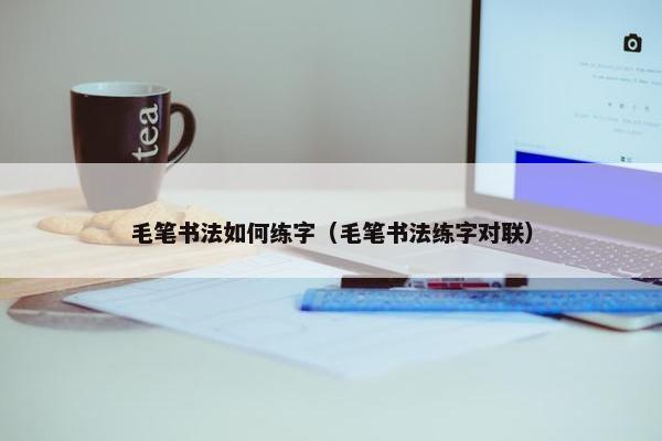 毛笔书法如何练字（毛笔书法练字对联）
