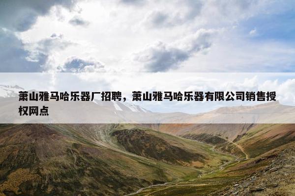 萧山雅马哈乐器厂招聘，萧山雅马哈乐器有限公司销售授权网点